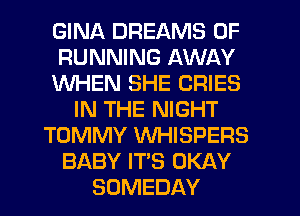 GINA DREAMS 0F
RUNNING AWAY
WHEN SHE CRIES
IN THE NIGHT
TOMMY WHISPERS
BABY IT'S OKAY
SOMEDAY
