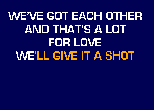 WE'VE GOT EACH OTHER
AND THAT'S A LOT
FOR LOVE
WE'LL GIVE IT A SHOT