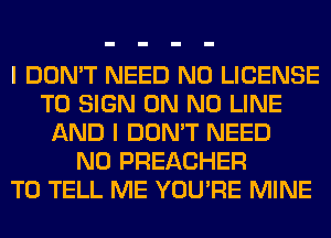 I DON'T NEED N0 LICENSE
TO SIGN ON N0 LINE
AND I DON'T NEED
N0 PREACHER
TO TELL ME YOU'RE MINE