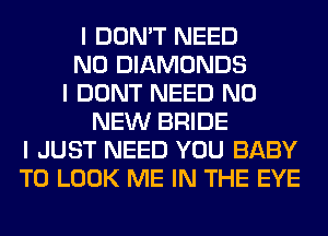 I DON'T NEED
N0 DIAMONDS
I DONT NEED N0
NEW BRIDE
I JUST NEED YOU BABY
TO LOOK ME IN THE EYE