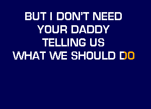 BUT I DON'T NEED
YOUR DADDY
TELLING US
WHAT WE SHOULD DO