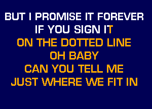 BUT I PROMISE IT FOREVER
IF YOU SIGN IT
ON THE DOTI'ED LINE
0H BABY
CAN YOU TELL ME
JUST WHERE WE FIT IN