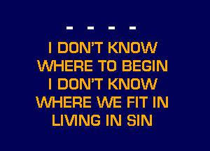 I DON'T KNOW
1U'M'I-IERE T0 BEGIN
I DON'T KNOW
WHERE XNE FIT IN

LIVING IN SIN l