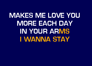 MAKES ME LOVE YOU
MORE EACH DAY
IN YOUR ARMS

I WANNA STAY