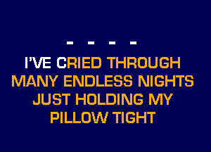 I'VE CRIED THROUGH
MANY ENDLESS NIGHTS
JUST HOLDING MY
PILLOW TIGHT