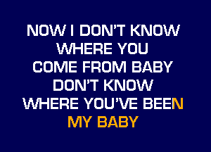 NOWI DON'T KNOW
WHERE YOU
COME FROM BABY
DON'T KNOW
WHERE YOU'VE BEEN
MY BABY