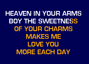 HEAVEN IN YOUR ARMS
BUY THE SWEETNESS
OF YOUR CHARMS
MAKES ME
LOVE YOU
MORE EACH DAY