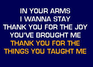 IN YOUR ARMS
I WANNA STAY
THANK YOU FOR THE JOY
YOU'VE BROUGHT ME
THANK YOU FOR THE
THINGS YOU TAUGHT ME