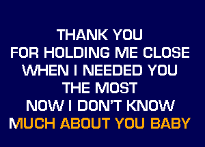 THANK YOU
FOR HOLDING ME CLOSE
WHEN I NEEDED YOU
THE MOST
NOWI DON'T KNOW
MUCH ABOUT YOU BABY