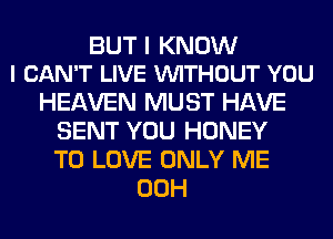 BUT I KNOW
I CAN'T LIVE VUITHOUT YOU

HEAVEN MUST HAVE
SENT YOU HONEY
TO LOVE ONLY ME

00H