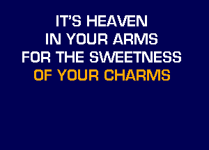 ITS HEAVEN
IN YOUR ARMS
FOR THE SWEETNESS
OF YOUR CHARMS