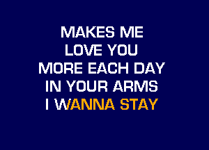 MAKES ME
LOVE YOU
MORE EACH DAY

IN YOUR ARMS
I WANNA STAY