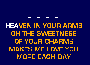 HEAVEN IN YOUR ARMS
0H THE SWEETNESS
OF YOUR CHARMS
MAKES ME LOVE YOU
MORE EACH DAY