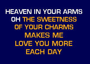 HEAVEN IN YOUR ARMS
0H THE SWEETNESS
OF YOUR CHARMS

MAKES ME
LOVE YOU MORE
EACH DAY