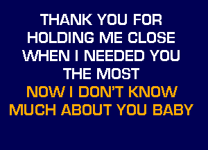 THANK YOU FOR
HOLDING ME CLOSE
WHEN I NEEDED YOU
THE MOST
NOWI DON'T KNOW
MUCH ABOUT YOU BABY