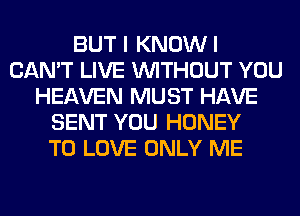 BUT I KNOWI
CAN'T LIVE WITHOUT YOU
HEAVEN MUST HAVE
SENT YOU HONEY
TO LOVE ONLY ME