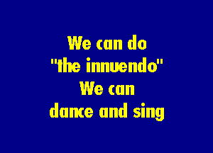 We can do
me innuendo

We (an
dome and sing