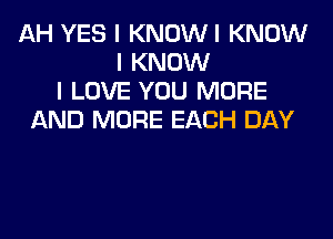 AH YES I KNOWI KNOW
I KNOW
I LOVE YOU MORE
AND MORE EACH DAY