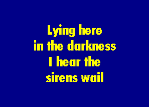 Lying here
in Hue darkness

I hear lhe
sirens wail