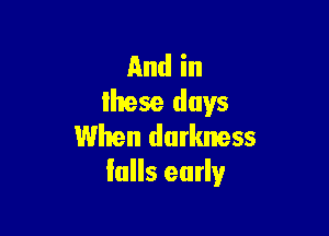 And in
lhese days

When darkness
falls early