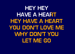 HEY HEY
HAVE A HEART
HEY HAVE A HEART
YOU DOMT LOVE ME
WHY DONW YOU
LET ME G0