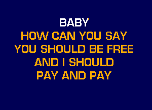 BABY
HOW CAN YOU SAY
YOU SHOULD BE FREE

AND I SHOULD
PAY AND PAY