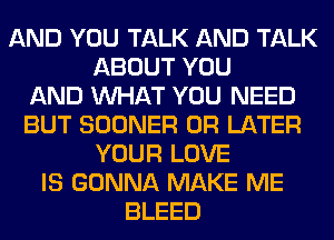 AND YOU TALK AND TALK
ABOUT YOU
AND WHAT YOU NEED
BUT SOONER 0R LATER
YOUR LOVE
IS GONNA MAKE ME
BLEED