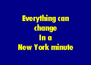 Evervlhing can
change

In a
New York minule