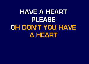 HAVE A HEART
PLEASE
0H DON'T YOU HAVE

A HEART