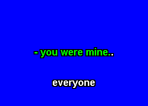 - you were mine..

everyone