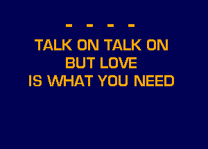 TALK 0N TALK 0N
BUT LOVE

IS WHAT YOU NEED