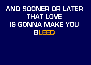 AND SOONER 0R U-ITER
THAT LOVE
IS GONNA MAKE YOU
BLEED