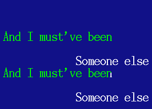 And I must ve been

Someone else
And I must ve been

Someone else