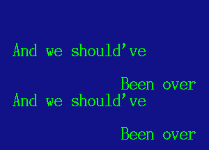 And we should Ve

Been over
And we should ve

Been over