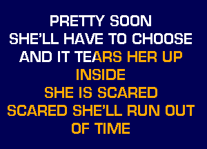 PRETTY SOON
SHE'LL HAVE TO CHOOSE
AND IT TEARS HER UP
INSIDE
SHE IS SCARED
SCARED SHE'LL RUN OUT
OF TIME