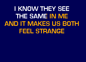 I KNOW THEY SEE
THE SAME IN ME
AND IT MAKES US BOTH
FEEL STRANGE