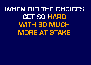 WHEN DID THE CHOICES
GET SO HARD
WITH SO MUCH
MORE AT STAKE