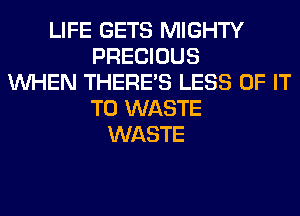 LIFE GETS MIGHTY
PRECIOUS
WHEN THERE'S LESS OF IT
TO WASTE
WASTE