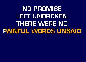 N0 PROMISE
LEFT UNBROKEN
THERE WERE N0
PAINFUL WORDS UNSAID