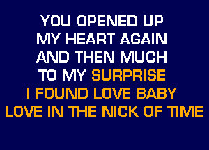 YOU OPENED UP
MY HEART AGAIN
AND THEN MUCH
TO MY SURPRISE
I FOUND LOVE BABY
LOVE IN THE NICK OF TIME
