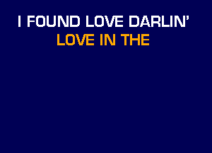 I FOUND LOVE DARLIN'
LOVE IN THE