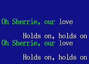 0h Sherrie, our love

Holds on, holds on
Oh Sherrie, our love

Holds on, holds on