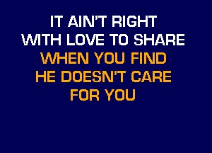 IT AIN'T RIGHT
WITH LOVE TO SHARE
WHEN YOU FIND
HE DOESN'T CARE
FOR YOU