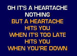 0H ITS A HEARTACHE
NOTHING
BUT A HEARTACHE
HITS YOU
WHEN ITS TOO LATE
HITS YOU
WHEN YOU'RE DOWN