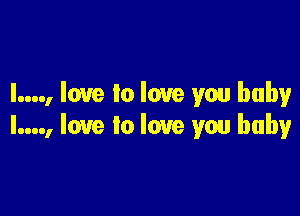 l...., love to love you baby

I...., love to love you baby