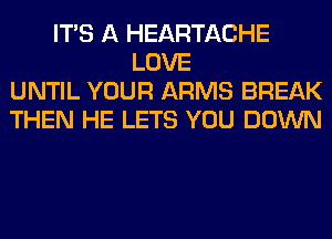 ITS A HEARTACHE
LOVE
UNTIL YOUR ARMS BREAK
THEN HE LETS YOU DOWN