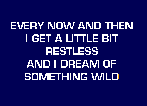 EVERY NOW AND THEN
I GET A LITTLE BIT
RESTLESS
AND I DREAM 0F
SOMETHING WILD