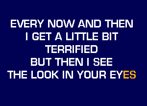 EVERY NOW AND THEN
I GET A LITTLE BIT
TERRIFIED
BUT THEN I SEE
THE LOOK IN YOUR EYES