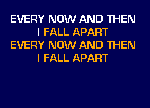 EVERY NOW AND THEN
I FALL APART
EVERY NOW AND THEN
I FALL APART