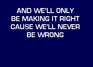 AND WE'LL ONLY
BE MAKING IT RIGHT
CAUSE WELL NEVER

BE VVRUNG